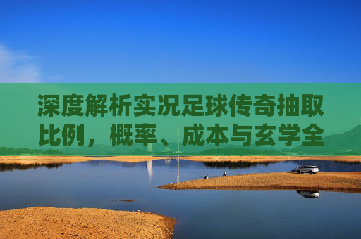 深度解析实况足球传奇抽取比例，概率、成本与玄学全揭秘