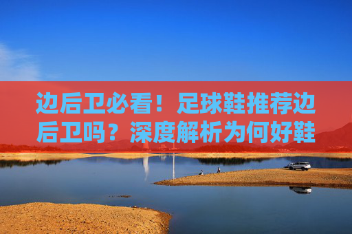 边后卫必看！足球鞋推荐边后卫吗？深度解析为何好鞋是边后卫的外挂