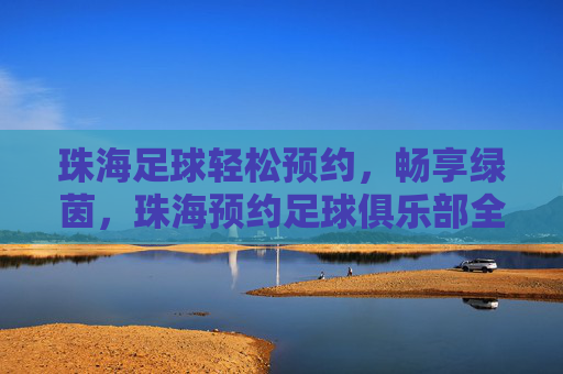 珠海足球轻松预约，畅享绿茵，珠海预约足球俱乐部全攻略