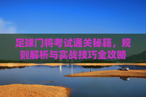 足球门将考试通关秘籍，规则解析与实战技巧全攻略