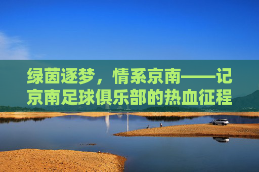 绿茵逐梦，情系京南——记京南足球俱乐部的热血征程