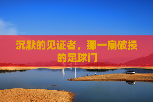 沉默的见证者,那一扇破损的足球门