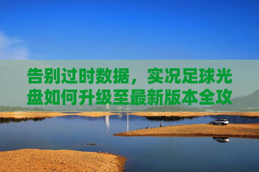 告别过时数据，实况足球光盘如何升级至最新版本全攻略
