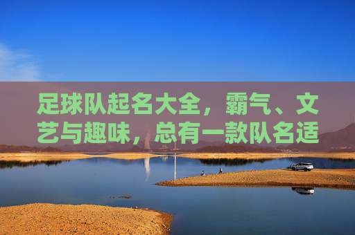 足球队起名大全，霸气、文艺与趣味，总有一款队名适合你