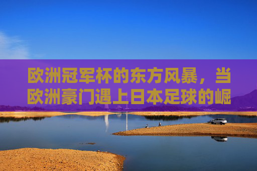 欧洲冠军杯的东方风暴，当欧洲豪门遇上日本足球的崛起
