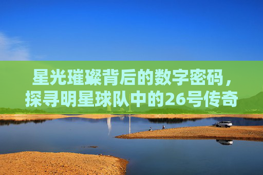 星光璀璨背后的数字密码，探寻明星球队中的26号传奇