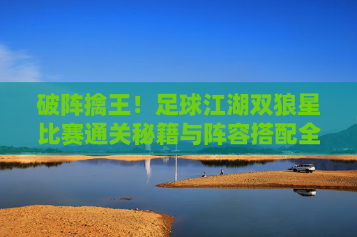破阵擒王！足球江湖双狼星比赛通关秘籍与阵容搭配全解析