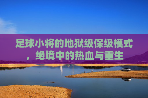 足球小将的地狱级保级模式，绝境中的热血与重生