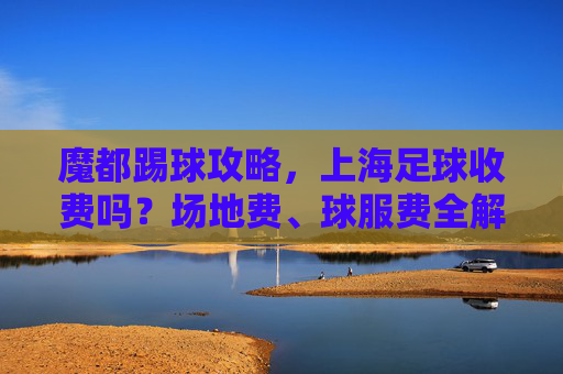 魔都踢球攻略，上海足球收费吗？场地费、球服费全解析