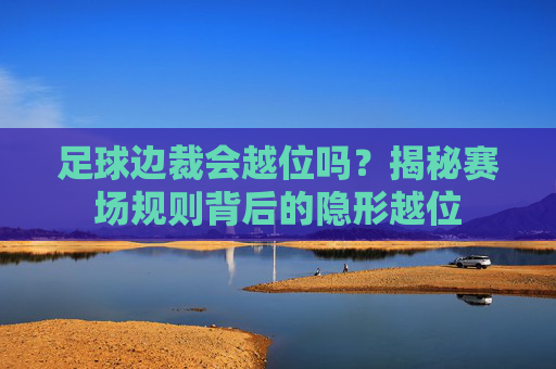 足球边裁会越位吗？揭秘赛场规则背后的隐形越位