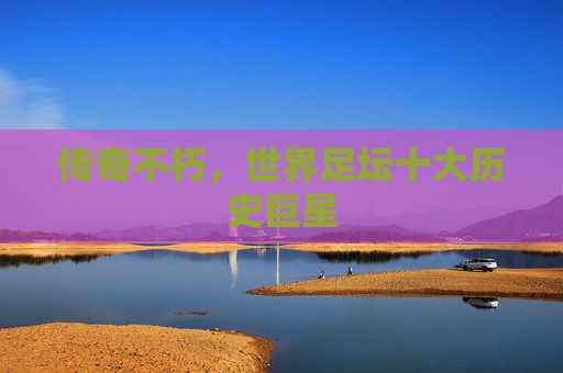 传奇不朽，世界足坛十大历史巨星