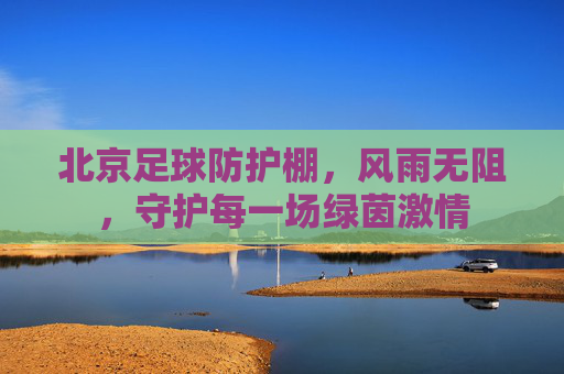 北京足球防护棚,风雨无阻,守护每一场绿茵激情