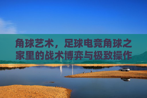角球艺术，足球电竞角球之家里的战术博弈与极致操作