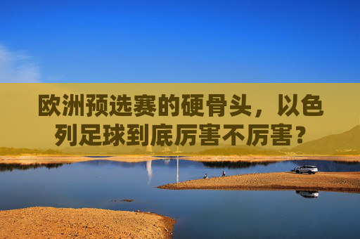 欧洲预选赛的硬骨头，以色列足球到底厉害不厉害？