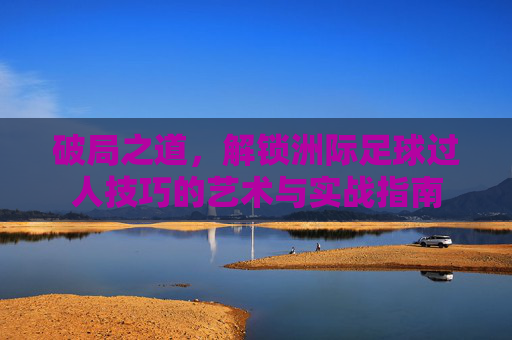 破局之道，解锁洲际足球过人技巧的艺术与实战指南