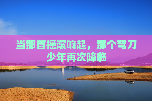 当那首摇滚响起，那个弯刀少年再次降临
