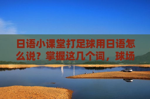 日语小课堂打足球用日语怎么说？掌握这几个词，球场交流无障碍