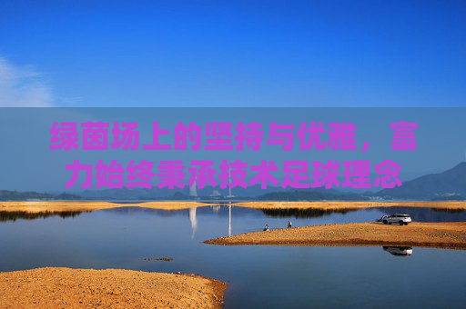 绿茵场上的坚持与优雅，富力始终秉承技术足球理念