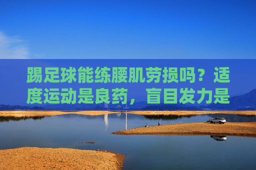 踢足球能练腰肌劳损吗？适度运动是良药，盲目发力是毒药