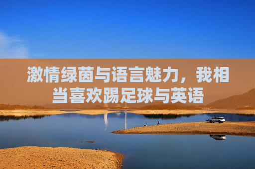 激情绿茵与语言魅力，我相当喜欢踢足球与英语