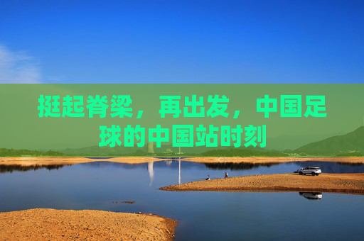 挺起脊梁，再出发，中国足球的中国站时刻