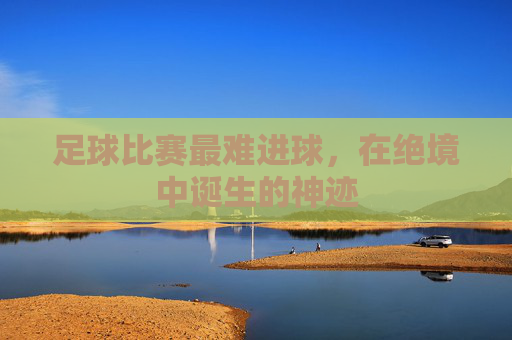 足球比赛最难进球，在绝境中诞生的神迹