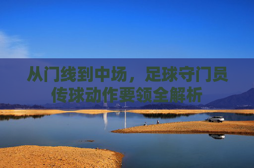 从门线到中场，足球守门员传球动作要领全解析