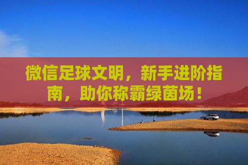 微信足球文明，新手进阶指南，助你称霸绿茵场！