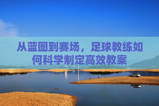 从蓝图到赛场，足球教练如何科学制定高效教案