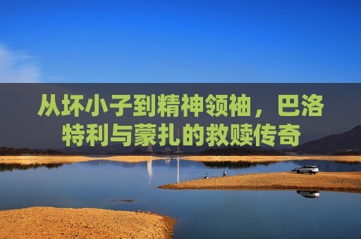 从坏小子到精神领袖，巴洛特利与蒙扎的救赎传奇