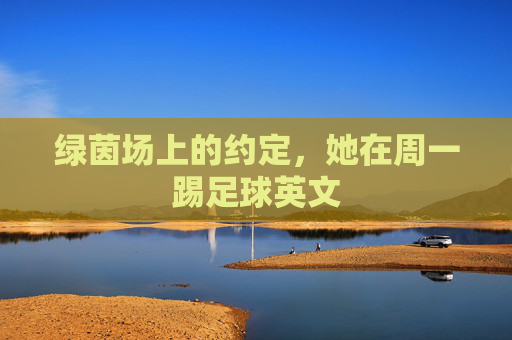 绿茵场上的约定,她在周一踢足球英文