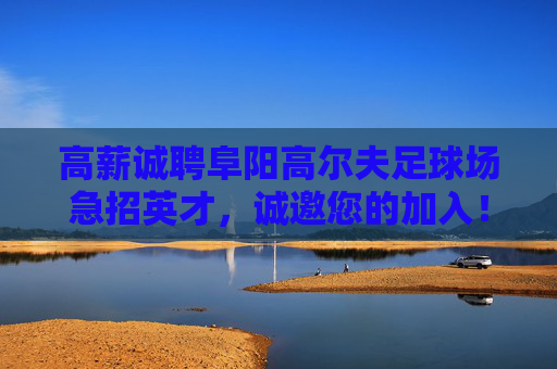 高薪诚聘阜阳高尔夫足球场急招英才,诚邀您的加入!