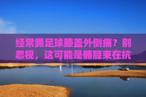 经常踢足球膝盖外侧痛?别忽视,这可能是髂胫束在抗议!