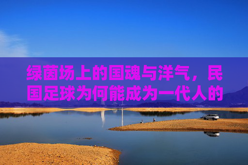 绿茵场上的国魂与洋气，民国足球为何能成为一代人的热血记忆？