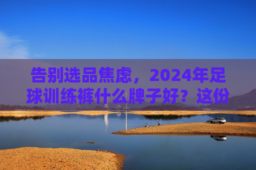 告别选品焦虑，2024年足球训练裤什么牌子好？这份硬核选购指南请收好