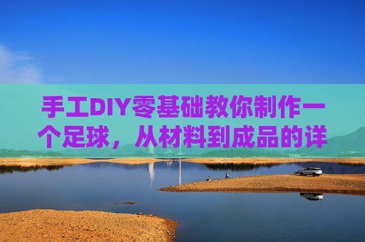 手工DIY零基础教你制作一个足球，从材料到成品的详细指南