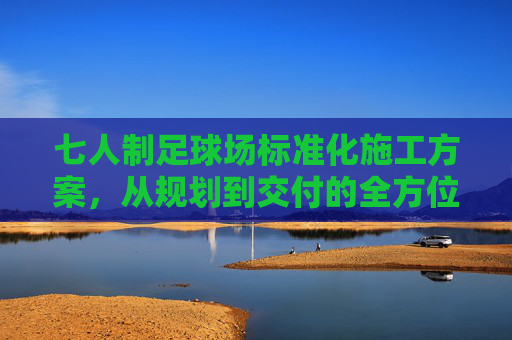 七人制足球场标准化施工方案，从规划到交付的全方位指南