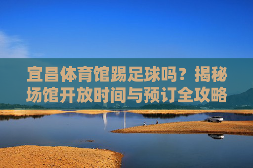 宜昌体育馆踢足球吗?揭秘场馆开放时间与预订全攻略