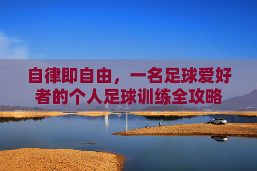 自律即自由,一名足球爱好者的个人足球训练全攻略