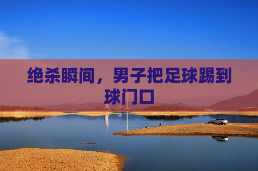 绝杀瞬间，男子把足球踢到球门口