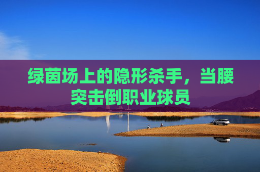 绿茵场上的隐形杀手，当腰突击倒职业球员