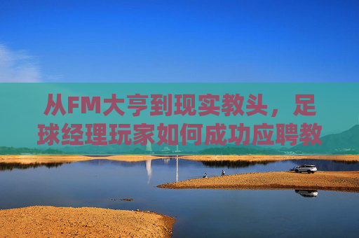 从FM大亨到现实教头,足球经理玩家如何成功应聘教练员?