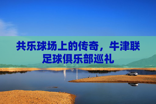 共乐球场上的传奇,牛津联足球俱乐部巡礼