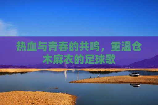 热血与青春的共鸣，重温仓木麻衣的足球歌
