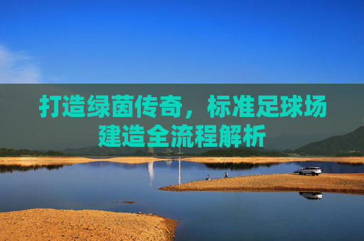 打造绿茵传奇，标准足球场建造全流程解析
