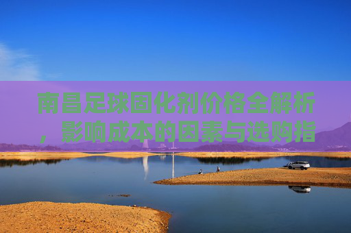 南昌足球固化剂价格全解析，影响成本的因素与选购指南