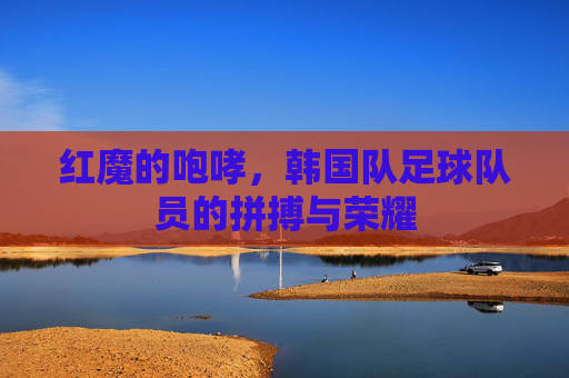红魔的咆哮，韩国队足球队员的拼搏与荣耀