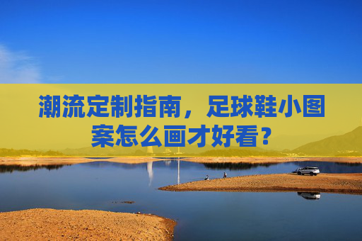 潮流定制指南,足球鞋小图案怎么画才好看?