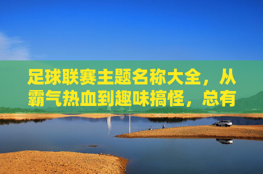 足球联赛主题名称大全,从霸气热血到趣味搞怪,总有一款适合你