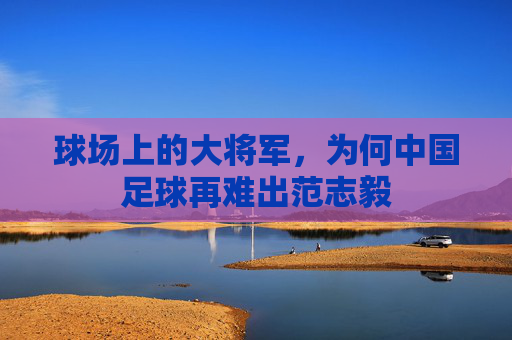 球场上的大将军，为何中国足球再难出范志毅
